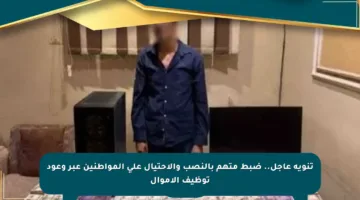 تنويه عاجل.. ضبط متهم بالنصب والاحتيال على المواطنين عبر وعود توظيف الأموال